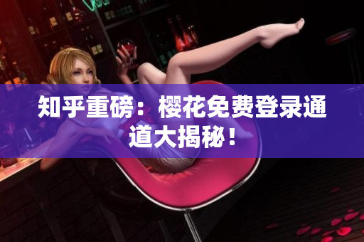 知乎重磅：樱花免费登录通道大揭秘！