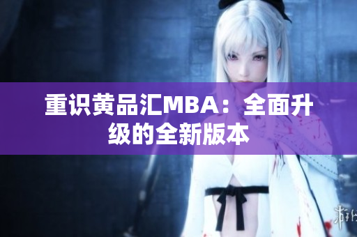 重识黄品汇MBA：全面升级的全新版本