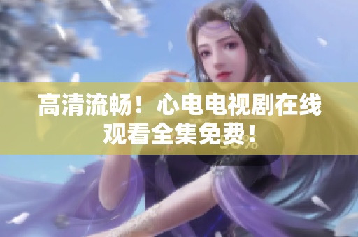 高清流畅！心电电视剧在线观看全集免费！
