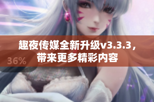 趣夜传媒全新升级v3.3.3，带来更多精彩内容