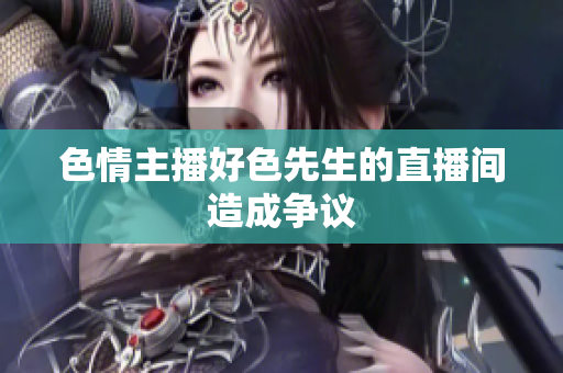 色情主播好色先生的直播间造成争议