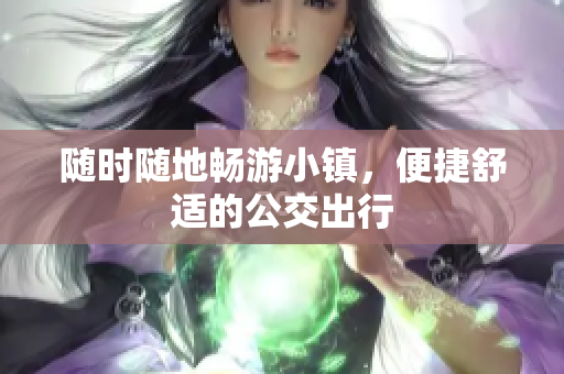 随时随地畅游小镇，便捷舒适的公交出行