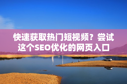 快速获取热门短视频？尝试这个SEO优化的网页入口