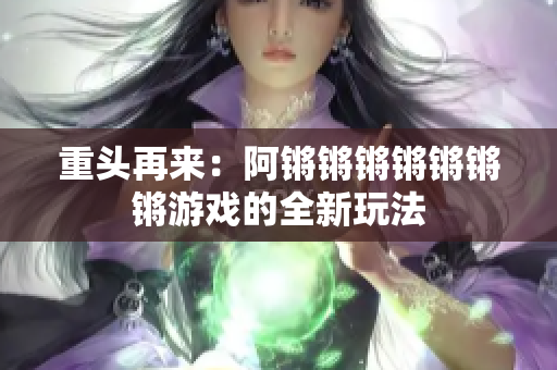 重头再来：阿锵锵锵锵锵锵锵游戏的全新玩法