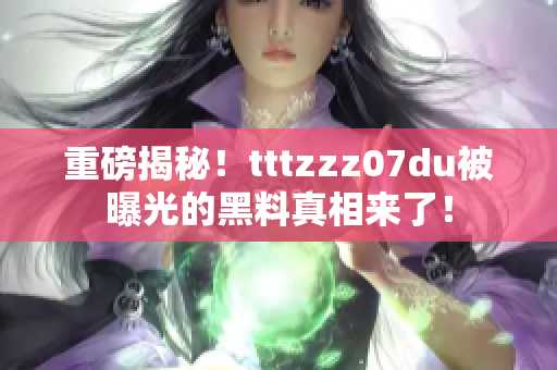 重磅揭秘！tttzzz07du被曝光的黑料真相来了！