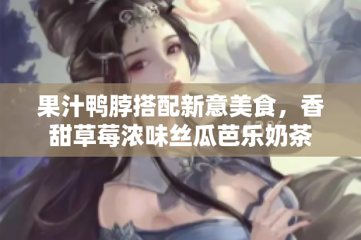果汁鸭脖搭配新意美食，香甜草莓浓味丝瓜芭乐奶茶