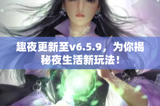 趣夜更新至v6.5.9，为你揭秘夜生活新玩法！