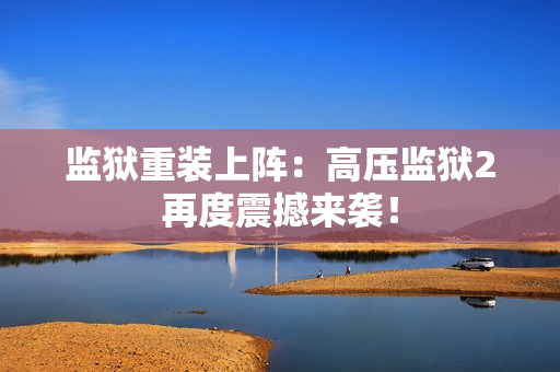 监狱重装上阵：高压监狱2再度震撼来袭！