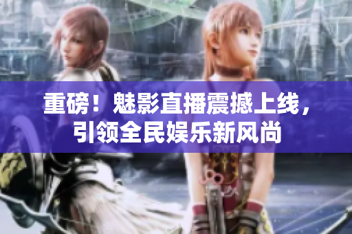 重磅！魅影直播震撼上线，引领全民娱乐新风尚