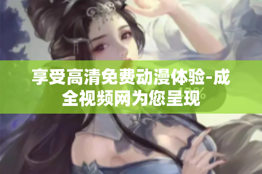 享受高清免费动漫体验-成全视频网为您呈现