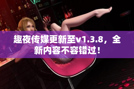 趣夜传媒更新至v1.3.8，全新内容不容错过！