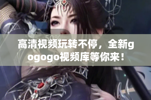 高清视频玩转不停，全新gogogo视频库等你来！