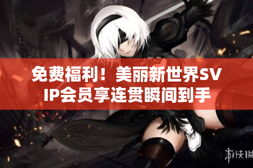 免费福利！美丽新世界SVIP会员享连贯瞬间到手