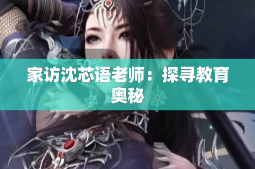 家访沈芯语老师：探寻教育奥秘