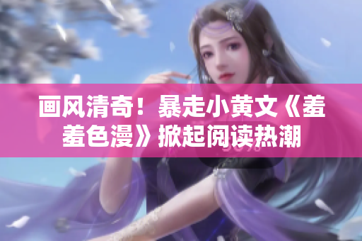 画风清奇！暴走小黄文《羞羞色漫》掀起阅读热潮