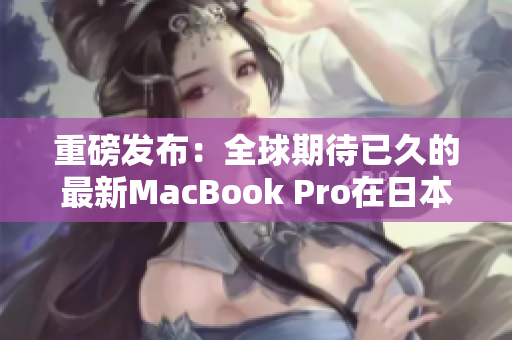 重磅发布：全球期待已久的最新MacBook Pro在日本正式登场！