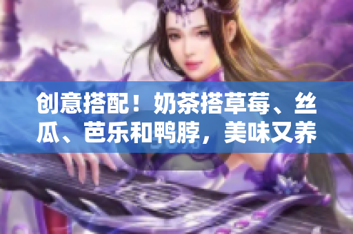 创意搭配！奶茶搭草莓、丝瓜、芭乐和鸭脖，美味又养颜
