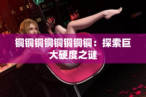 铜铜铜铜铜铜铜铜：探索巨大硬度之谜