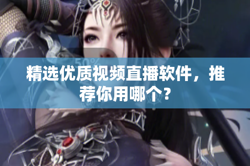 精选优质视频直播软件，推荐你用哪个？