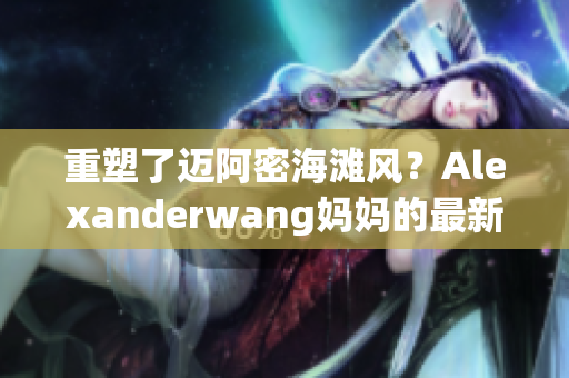 重塑了迈阿密海滩风？Alexanderwang妈妈的最新作品
