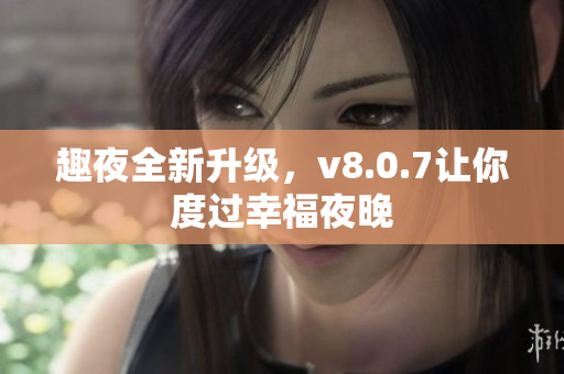 趣夜全新升级，v8.0.7让你度过幸福夜晚