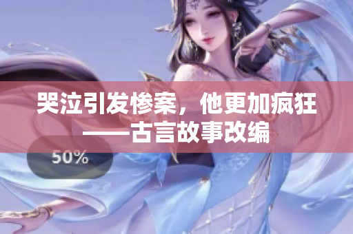 哭泣引发惨案，他更加疯狂——古言故事改编