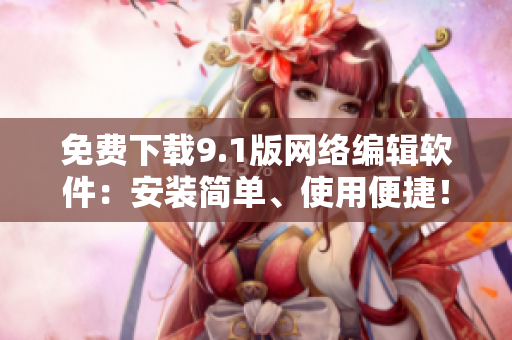 免费下载9.1版网络编辑软件：安装简单、使用便捷！
