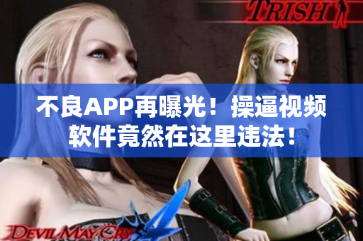 不良APP再曝光！操逼视频软件竟然在这里违法！