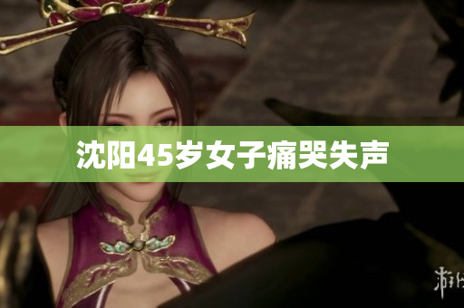 沈阳45岁女子痛哭失声