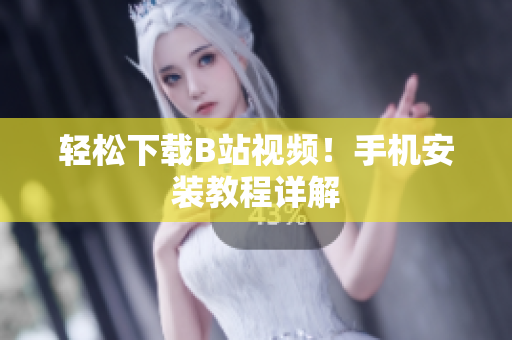 轻松下载B站视频！手机安装教程详解