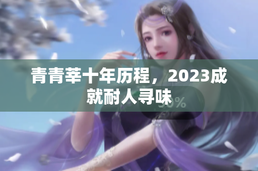 青青莘十年历程，2023成就耐人寻味