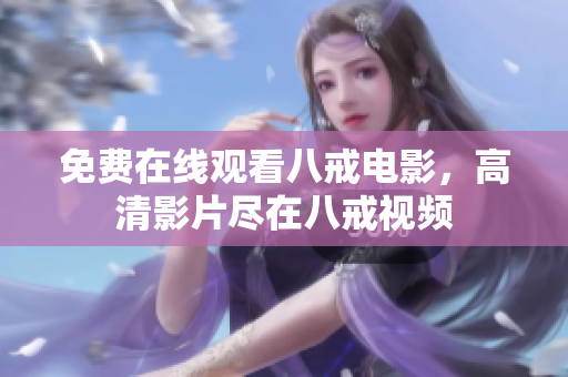 免费在线观看八戒电影，高清影片尽在八戒视频