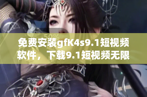 免费安装gfK4s9.1短视频软件，下载9.1短视频无限畅享