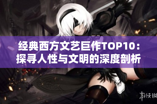 经典西方文艺巨作TOP10：探寻人性与文明的深度剖析