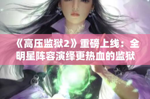 《高压监狱2》重磅上线：全明星阵容演绎更热血的监狱斗争