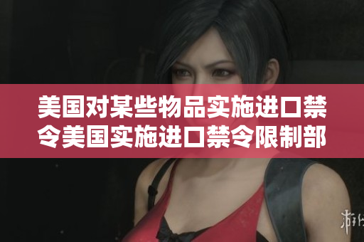 美国对某些物品实施进口禁令美国实施进口禁令限制部分商品入境