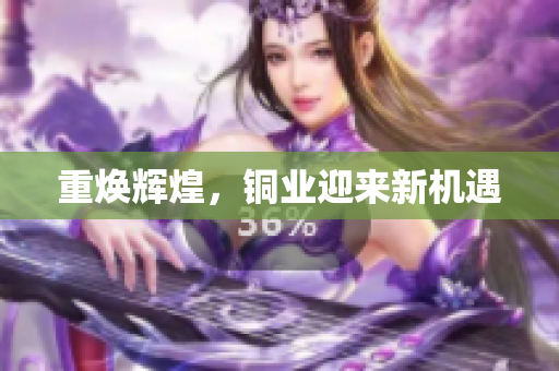 重焕辉煌，铜业迎来新机遇