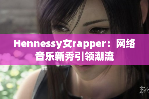 Hennessy女rapper：网络音乐新秀引领潮流