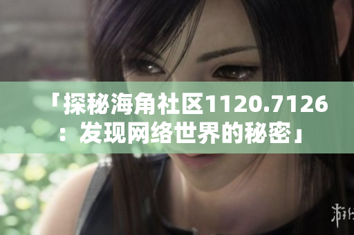 「探秘海角社区1120.7126：发现网络世界的秘密」
