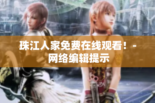 珠江人家免费在线观看！- 网络编辑提示