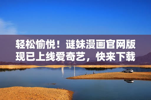轻松愉悦！谜妹漫画官网版现已上线爱奇艺，快来下载体验