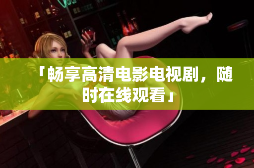 「畅享高清电影电视剧，随时在线观看」