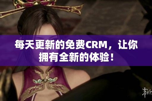 每天更新的免费CRM，让你拥有全新的体验！