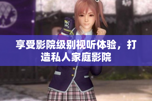 享受影院级别视听体验，打造私人家庭影院