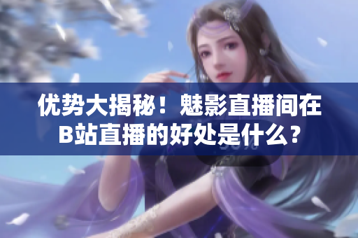 优势大揭秘！魅影直播间在B站直播的好处是什么？
