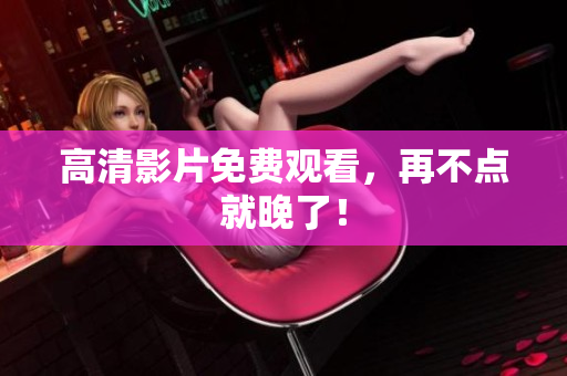 高清影片免费观看，再不点就晚了！