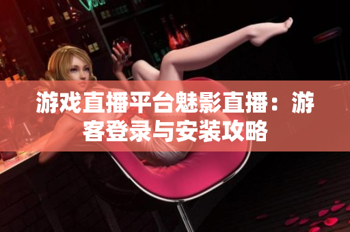 游戏直播平台魅影直播：游客登录与安装攻略