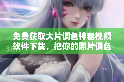 免费获取大片调色神器视频软件下载，把你的照片调色更加艳丽生动