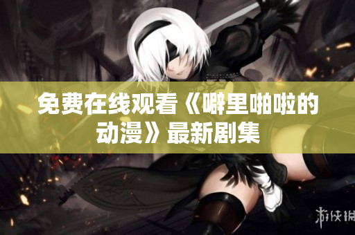 免费在线观看《噼里啪啦的动漫》最新剧集