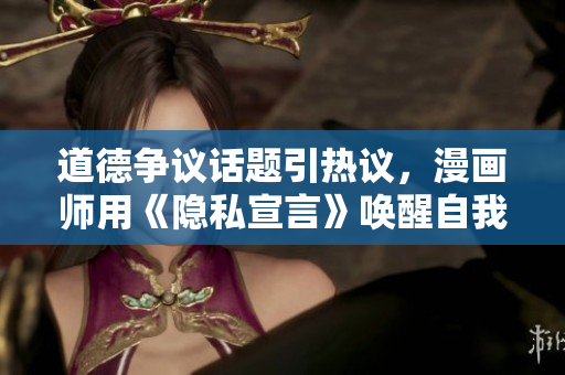道德争议话题引热议，漫画师用《隐私宣言》唤醒自我保护意识